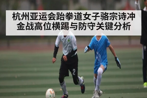 杭州亚运会跆拳道女子骆宗诗冲金战高位横踢与防守关键分析