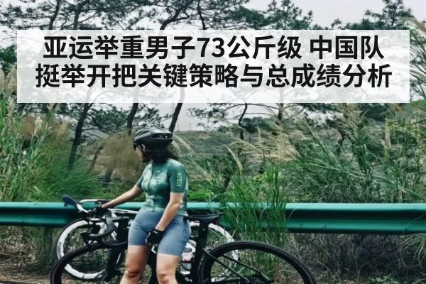 亚运举重男子73公斤级 中国队挺举开把关键策略与总成绩分析