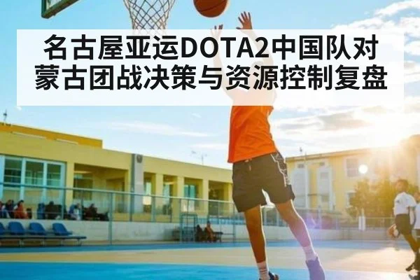名古屋亚运DOTA2中国队对蒙古团战决策与资源控制复盘