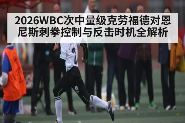 2026WBC次中量级克劳福德对恩尼斯刺拳控制与反击时机全解析