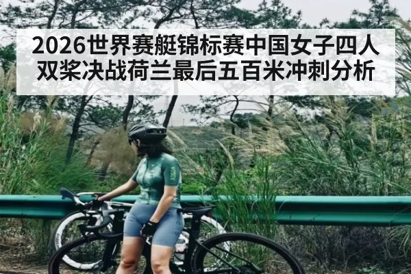 2026世界赛艇锦标赛中国女子四人双桨决战荷兰最后五百米冲刺分析